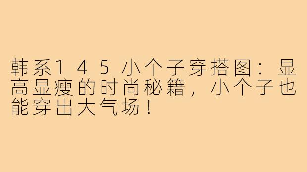 韩系145小个子穿搭图：显高显瘦的时尚秘籍，小个子也能穿出大气场！
