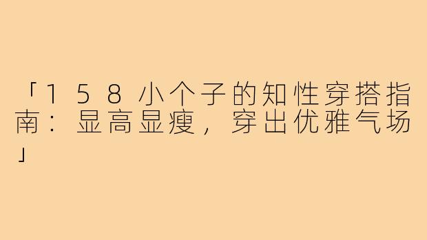 「158小个子的知性穿搭指南：显高显瘦，穿出优雅气场」