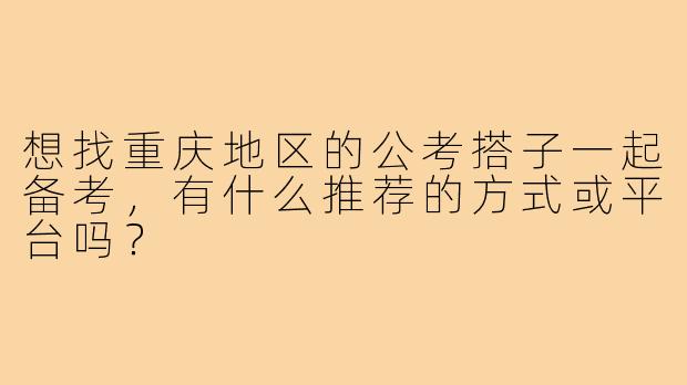 想找重庆地区的公考搭子一起备考,有什么推荐的方式或平台吗?
