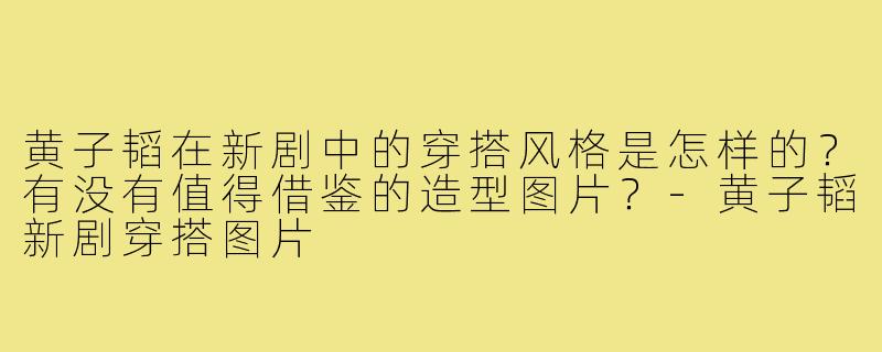 黄子韬在新剧中的穿搭风格是怎样的？有没有值得借鉴的造型图片？-黄子韬新剧穿搭图片
