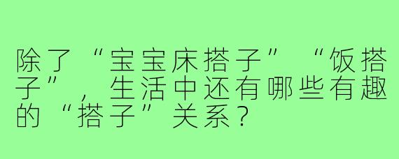除了“宝宝床搭子”“饭搭子”,生活中还有哪些有趣的“搭子”关系?