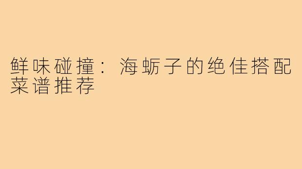 鲜味碰撞:海蛎子的绝佳搭配菜谱推荐