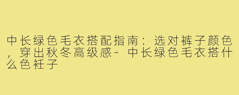 中长绿色毛衣搭配指南：选对裤子颜色，穿出秋冬高级感-中长绿色毛衣搭什么色衽子