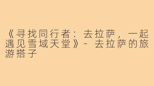 《寻找同行者：去拉萨，一起遇见雪域天堂》-去拉萨的旅游搭子