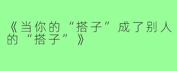 《当你的“搭子”成了别人的“搭子”》
