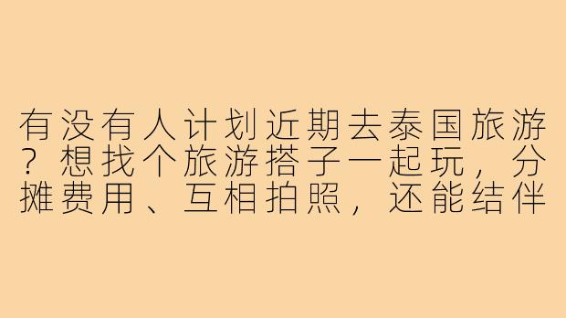 有没有人计划近期去泰国旅游？想找个旅游搭子一起玩，分摊费用、互相拍照，还能结伴体验夜生活和景点！时间灵活，目的地可商量，男女不限，希望性格开朗好相处～