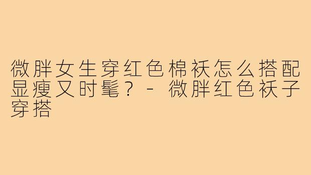 微胖女生穿红色棉袄怎么搭配显瘦又时髦？