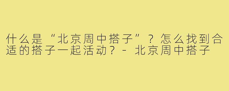 什么是“北京周中搭子”？怎么找到合适的搭子一起活动？