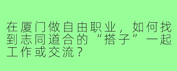 在厦门做自由职业，如何找到志同道合的“搭子”一起工作或交流？