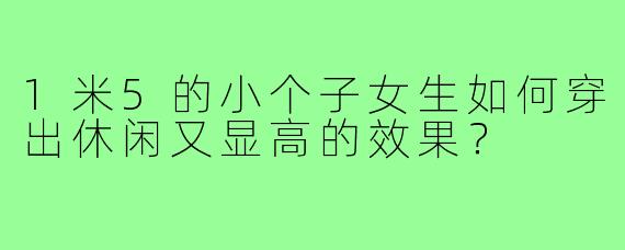 1米5的小个子女生如何穿出休闲又显高的效果?