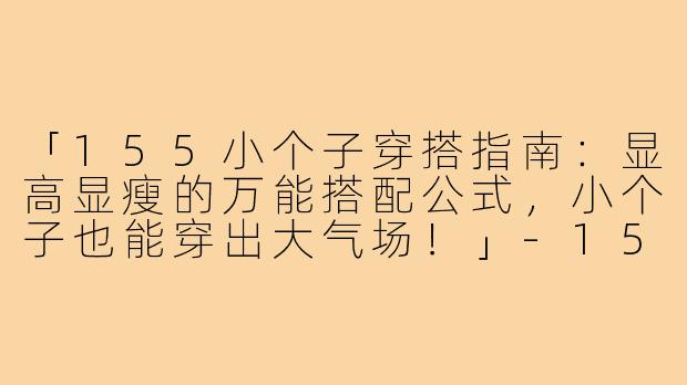 「155小个子穿搭指南：显高显瘦的万能搭配公式，小个子也能穿出大气场！」-155小个子穿搭博主