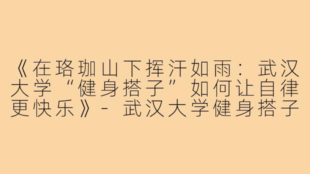 《在珞珈山下挥汗如雨：武汉大学“健身搭子”如何让自律更快乐》-武汉大学健身搭子