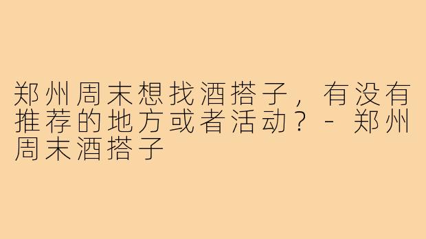 郑州周末想找酒搭子，有没有推荐的地方或者活动？