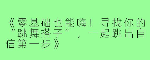 《零基础也能嗨！寻找你的“跳舞搭子”，一起跳出自信第一步》