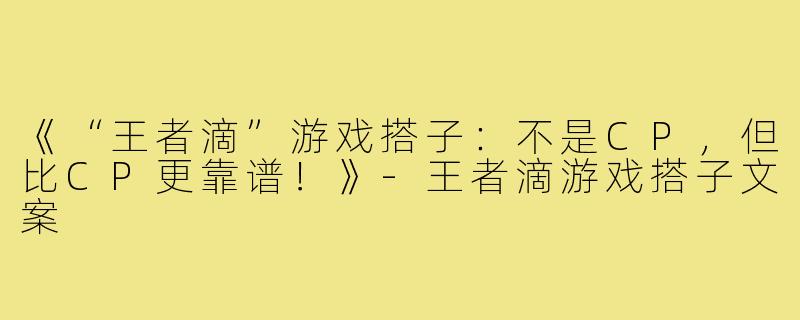 《“王者滴”游戏搭子:不是CP,但比CP更靠谱!》-王者滴游戏搭子文案