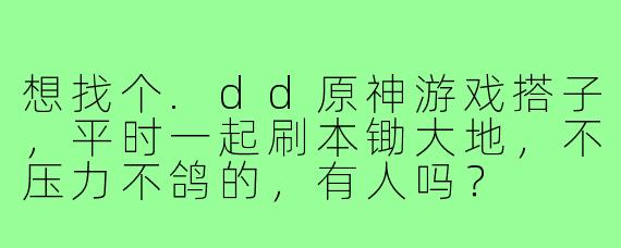想找个.dd原神游戏搭子,平时一起刷本锄大地,不压力不鸽的,有人吗?