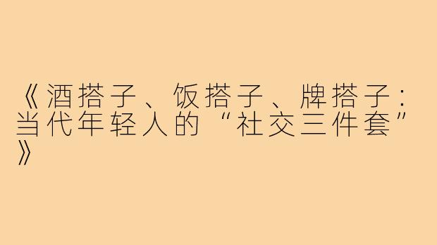 《酒搭子、饭搭子、牌搭子:当代年轻人的“社交三件套”》