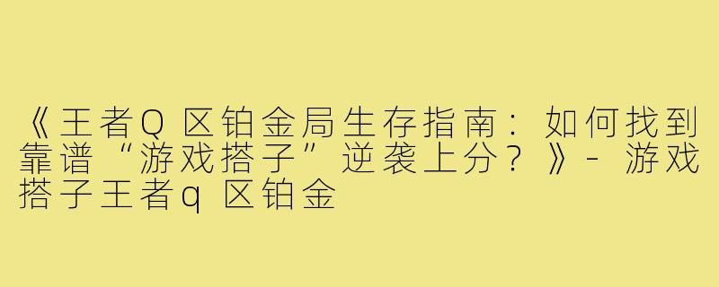 《王者Q区铂金局生存指南：如何找到靠谱“游戏搭子”逆袭上分？》-游戏搭子王者q区铂金
