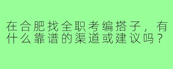 在合肥找全职考编搭子,有什么靠谱的渠道或建议吗?
