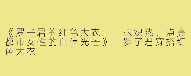 《罗子君的红色大衣：一抹炽热，点亮都市女性的自信光芒》-罗子君穿搭红色大衣