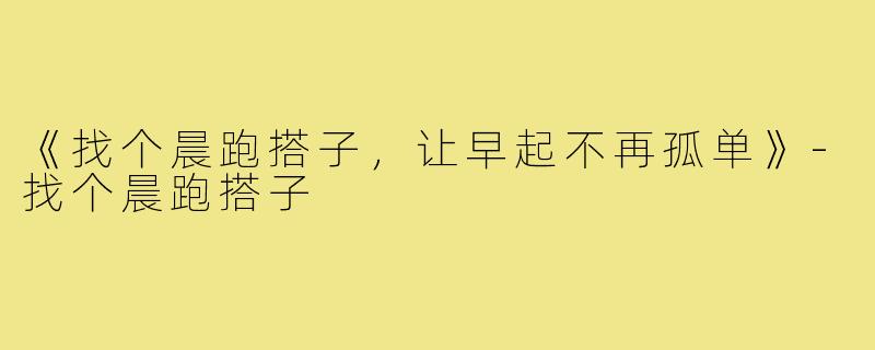 《找个晨跑搭子,让早起不再孤单》-找个晨跑搭子