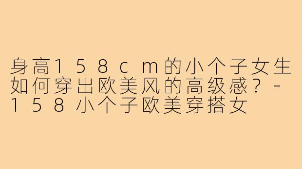身高158cm的小个子女生如何穿出欧美风的高级感？-158小个子欧美穿搭女