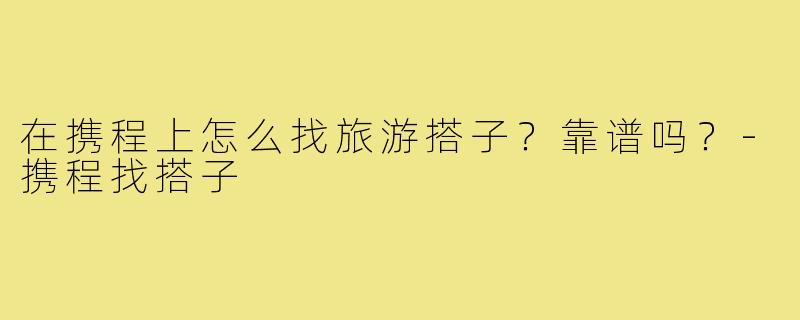 在携程上怎么找旅游搭子？靠谱吗？-携程找搭子