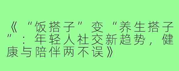 《“饭搭子”变“养生搭子”：年轻人社交新趋势，健康与陪伴两不误》