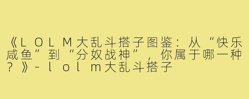 《LOLM大乱斗搭子图鉴：从“快乐咸鱼”到“分奴战神”，你属于哪一种？》