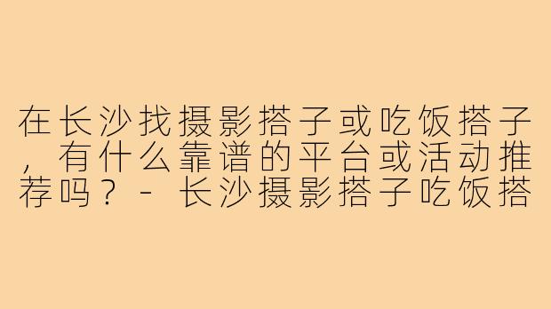 在长沙找摄影搭子或吃饭搭子，有什么靠谱的平台或活动推荐吗？
