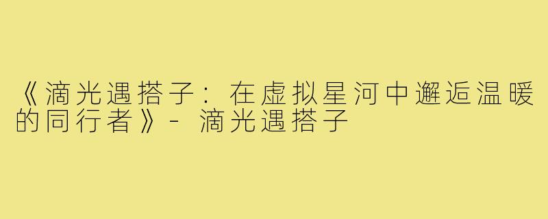 《滴光遇搭子：在虚拟星河中邂逅温暖的同行者》