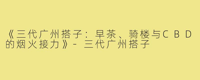 《三代广州搭子：早茶、骑楼与CBD的烟火接力》