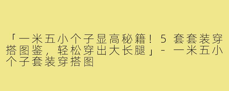 「一米五小个子显高秘籍！5套套装穿搭图鉴，轻松穿出大长腿」-一米五小个子套装穿搭图