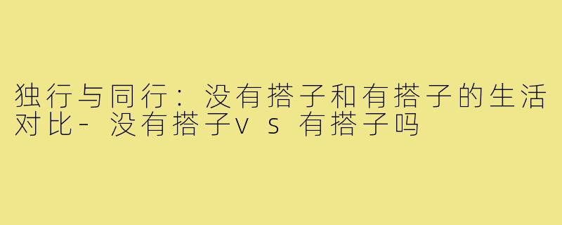 独行与同行:没有搭子和有搭子的生活对比-没有搭子vs有搭子吗