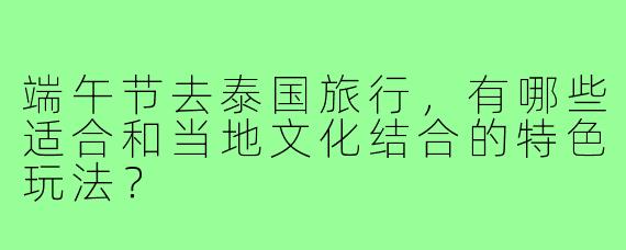 端午节去泰国旅行，有哪些适合和当地文化结合的特色玩法？