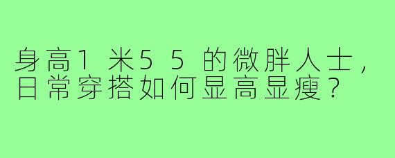 身高1米55的微胖人士，日常穿搭如何显高显瘦？