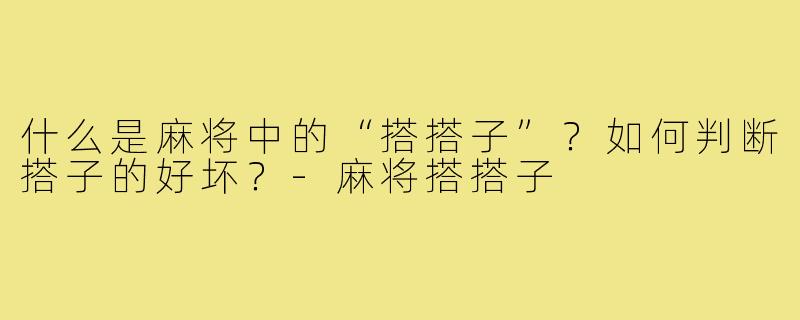 什么是麻将中的“搭搭子”?如何判断搭子的好坏?-麻将搭搭子