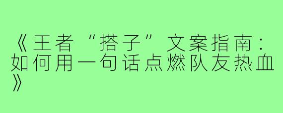 《王者“搭子”文案指南:如何用一句话点燃队友热血》