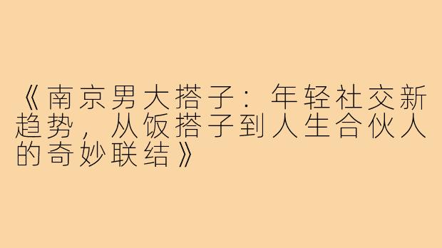 《南京男大搭子：年轻社交新趋势，从饭搭子到人生合伙人的奇妙联结》