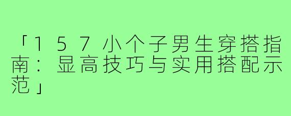 「157小个子男生穿搭指南：显高技巧与实用搭配示范」