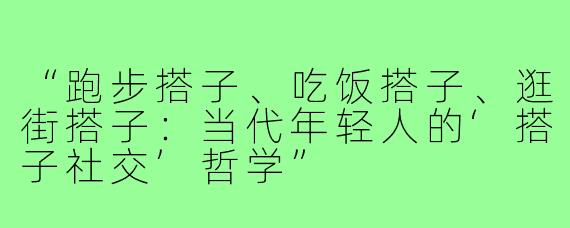 “跑步搭子、吃饭搭子、逛街搭子：当代年轻人的‘搭子社交’哲学”