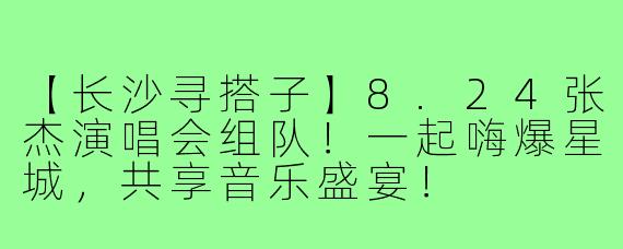 【长沙寻搭子】8.24张杰演唱会组队！一起嗨爆星城，共享音乐盛宴！