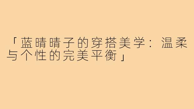 「蓝晴晴子的穿搭美学：温柔与个性的完美平衡」