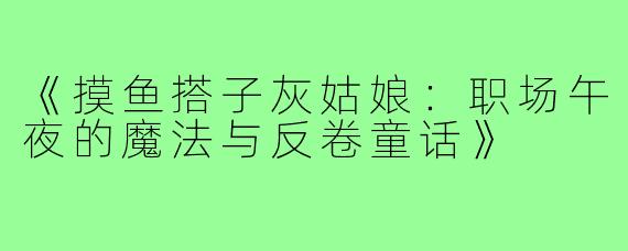 《摸鱼搭子灰姑娘:职场午夜的魔法与反卷童话》