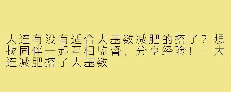 大连有没有适合大基数减肥的搭子？想找同伴一起互相监督，分享经验！-大连减肥搭子大基数