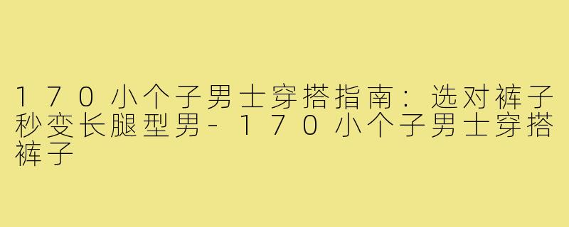 170小个子男士穿搭指南：选对裤子秒变长腿型男-170小个子男士穿搭裤子