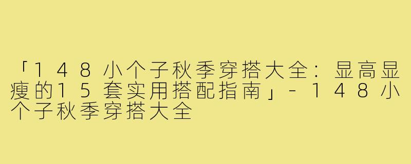 「148小个子秋季穿搭大全：显高显瘦的15套实用搭配指南」