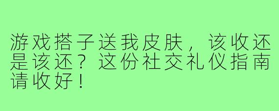 游戏搭子送我皮肤，该收还是该还？这份社交礼仪指南请收好！