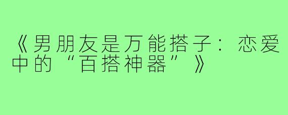 《男朋友是万能搭子：恋爱中的“百搭神器”》