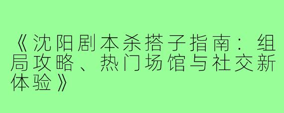 《沈阳剧本杀搭子指南：组局攻略、热门场馆与社交新体验》